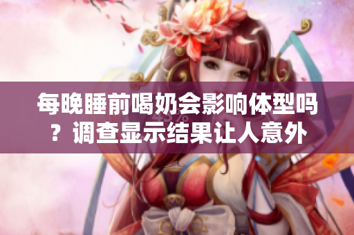 每晚睡前喝奶會影響體型嗎？調(diào)查顯示結(jié)果讓人意外