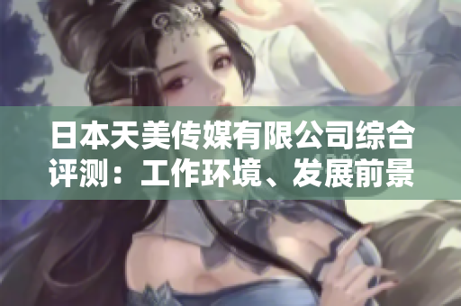 日本天美傳媒有限公司綜合評測：工作環(huán)境、發(fā)展前景及員工福利一網打盡