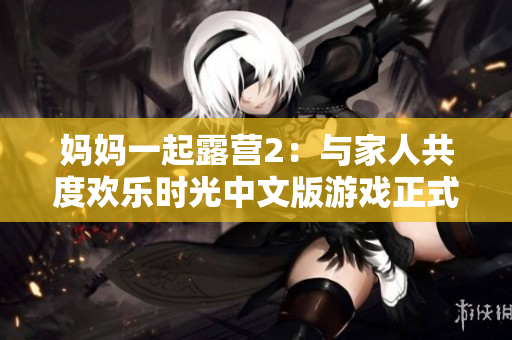 媽媽一起露營2：與家人共度歡樂時光中文版游戲正式發(fā)布