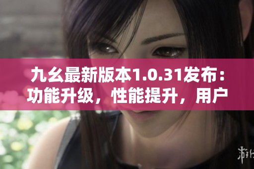 九幺最新版本1.0.31發(fā)布：功能升級，性能提升，用戶體驗更佳