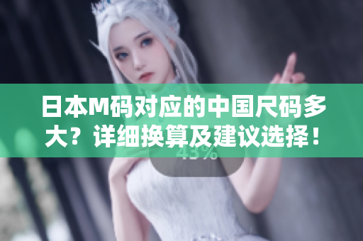 日本M碼對應(yīng)的中國尺碼多大？詳細換算及建議選擇！