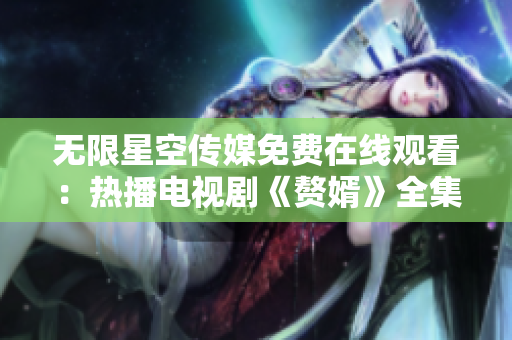 無限星空傳媒免費在線觀看：熱播電視劇《贅婿》全集免費觀看