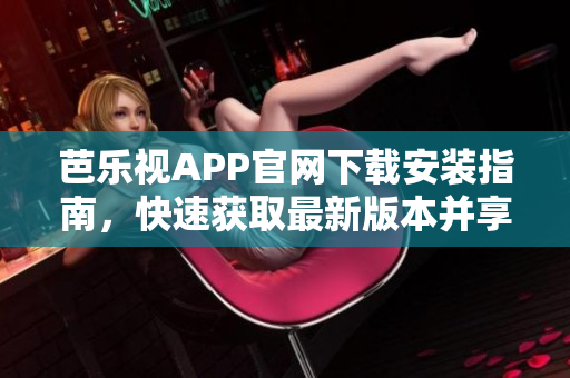 芭樂視APP官網下載安裝指南，快速獲取最新版本并享受精彩影視內容