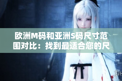 歐洲M碼和亞洲S碼尺寸范圍對(duì)比：找到最適合您的尺寸!