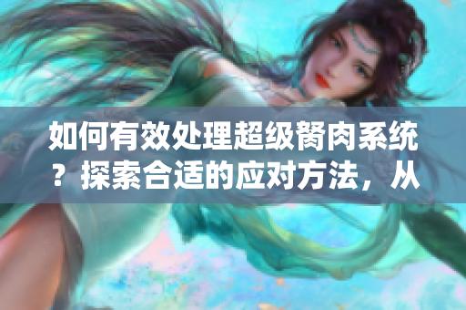 如何有效處理超級胬肉系統(tǒng)？探索合適的應(yīng)對方法，從根源解決問題