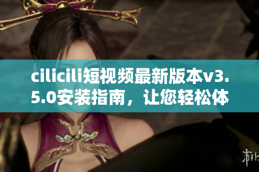 cilicili短視頻最新版本v3.5.0安裝指南，讓您輕松體驗精彩視頻內容