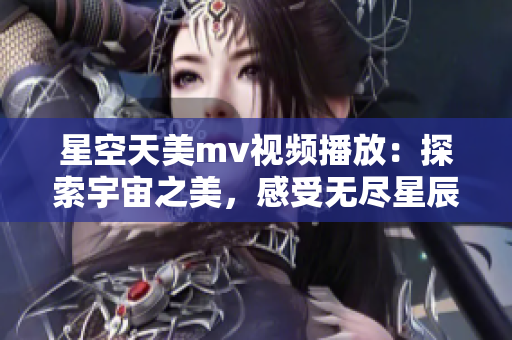 星空天美m(xù)v視頻播放：探索宇宙之美，感受無盡星辰的魅力
