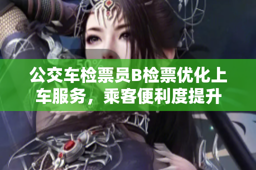 公交車檢票員B檢票優(yōu)化上車服務(wù)，乘客便利度提升