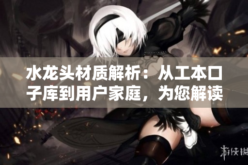 水龍頭材質解析：從工本口子庫到用戶家庭，為您解讀水龍頭質地選擇對比
