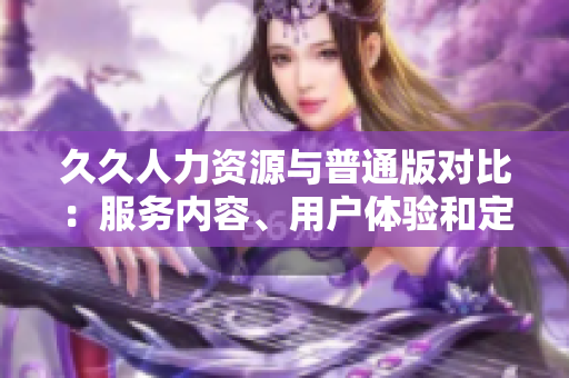 久久人力資源與普通版對比：服務(wù)內(nèi)容、用戶體驗和定制化功能全面解析