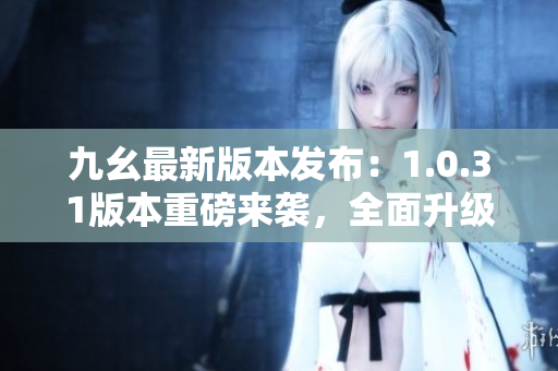 九幺最新版本發(fā)布：1.0.31版本重磅來襲，全面升級，功能大升級