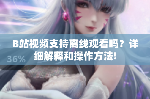 B站視頻支持離線觀看嗎？詳細(xì)解釋和操作方法!