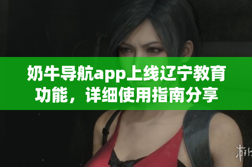奶牛導(dǎo)航app上線遼寧教育功能，詳細(xì)使用指南分享