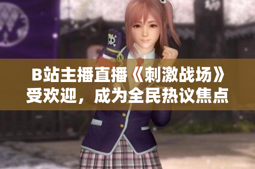 B站主播直播《刺激戰(zhàn)場(chǎng)》受歡迎，成為全民熱議焦點(diǎn)