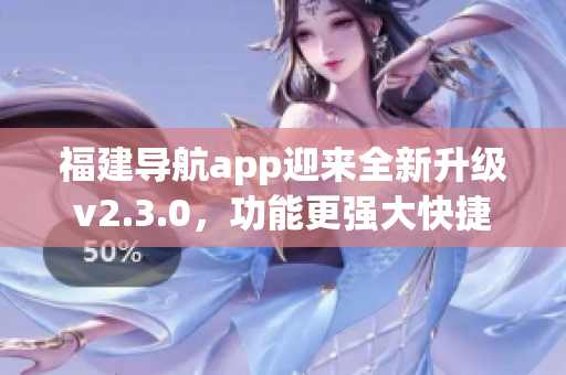 福建導(dǎo)航app迎來全新升級v2.3.0，功能更強(qiáng)大快捷