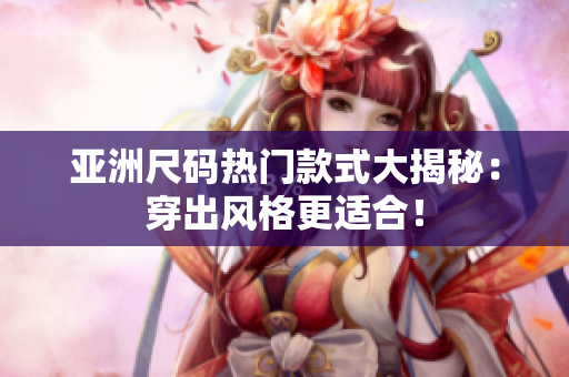 亞洲尺碼熱門款式大揭秘：穿出風(fēng)格更適合！