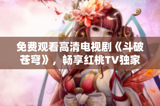 免費觀看高清電視劇《斗破蒼穹》，暢享紅桃TV獨家播放