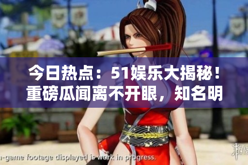 今日熱點(diǎn)：51娛樂大揭秘！重磅瓜聞離不開眼，知名明星新戀情曝光！