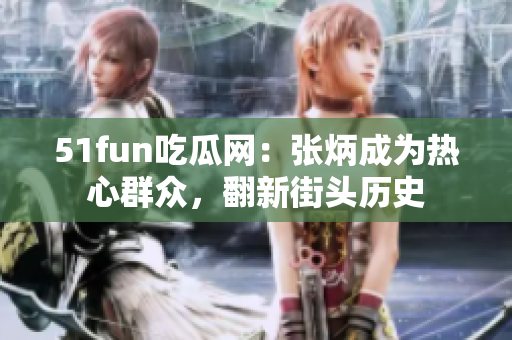51fun吃瓜網(wǎng)：張炳成為熱心群眾，翻新街頭歷史