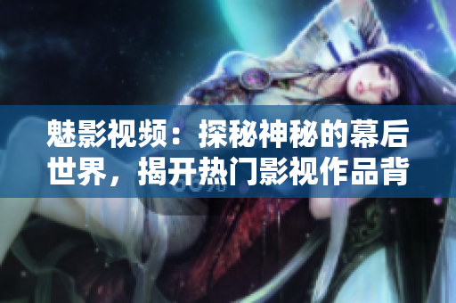 魅影視頻：探秘神秘的幕后世界，揭開熱門影視作品背后的故事和秘密