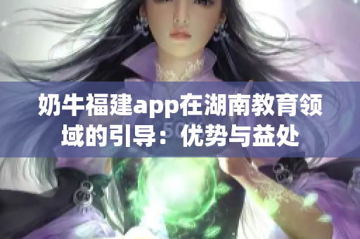 奶牛福建app在湖南教育領(lǐng)域的引導(dǎo)：優(yōu)勢(shì)與益處