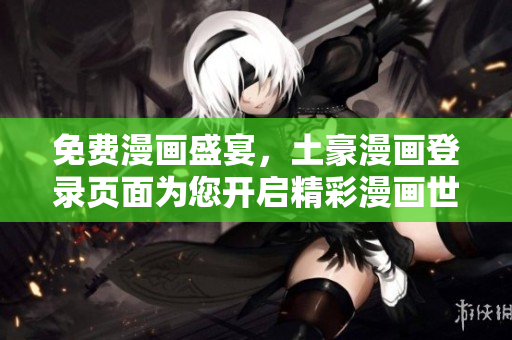 免費漫畫盛宴，土豪漫畫登錄頁面為您開啟精彩漫畫世界