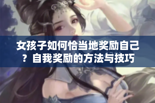 女孩子如何恰當(dāng)?shù)鬲?jiǎng)勵(lì)自己？自我獎(jiǎng)勵(lì)的方法與技巧