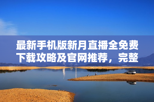 最新手機版新月直播全免費下載攻略及官網(wǎng)推薦，完整在線觀看各類熱門直播節(jié)目