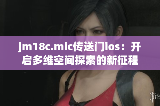 jm18c.mic傳送門ios：開(kāi)啟多維空間探索的新征程