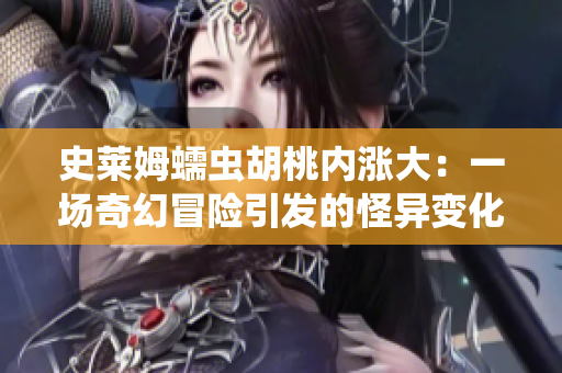 史萊姆蠕蟲胡桃內(nèi)漲大：一場(chǎng)奇幻冒險(xiǎn)引發(fā)的怪異變化