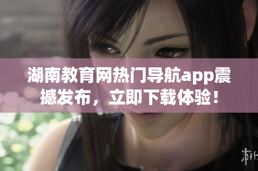 湖南教育網(wǎng)熱門導(dǎo)航app震撼發(fā)布，立即下載體驗！