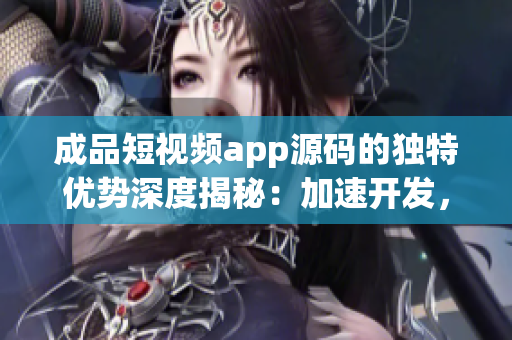 成品短視頻app源碼的獨(dú)特優(yōu)勢深度揭秘：加速開發(fā)，卓越性能表現(xiàn)，用戶體驗(yàn)升級