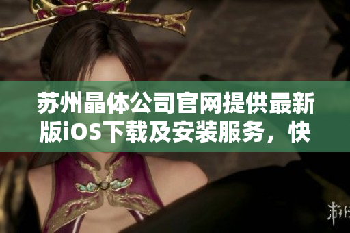 蘇州晶體公司官網(wǎng)提供最新版iOS下載及安裝服務(wù)，快速體驗晶融科技高品質(zhì)產(chǎn)品