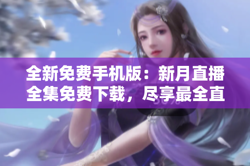 全新免費(fèi)手機(jī)版：新月直播全集免費(fèi)下載，盡享最全直播資源