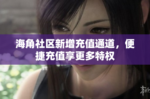 海角社區(qū)新增充值通道，便捷充值享更多特權(quán)