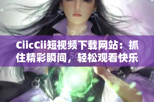 CiicCii短視頻下載網(wǎng)站：抓住精彩瞬間，輕松觀看快樂時光
