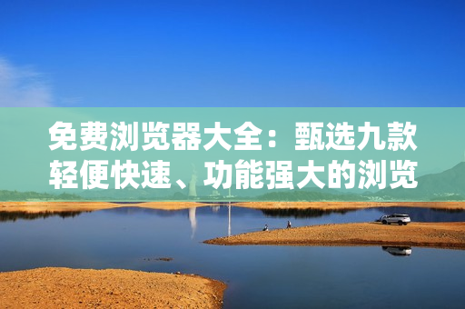 免費瀏覽器大全：甄選九款輕便快速、功能強大的瀏覽器推薦