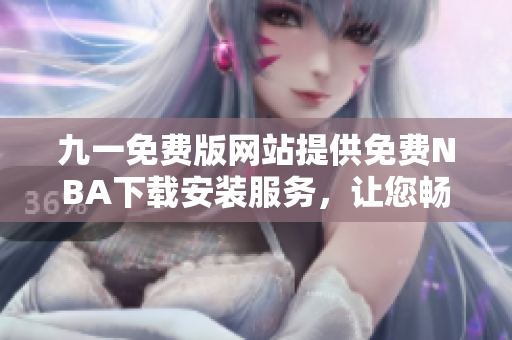 九一免費(fèi)版網(wǎng)站提供免費(fèi)NBA下載安裝服務(wù)，讓您暢享精彩比賽