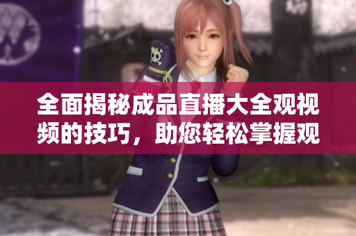 全面揭秘成品直播大全觀視頻的技巧，助您輕松掌握觀看要領(lǐng)