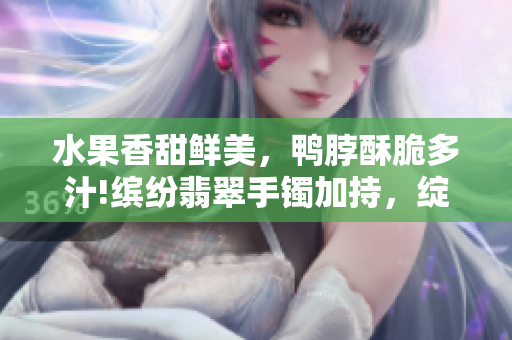 水果香甜鮮美，鴨脖酥脆多汁!繽紛翡翠手鐲加持，綻放美麗生機(jī)