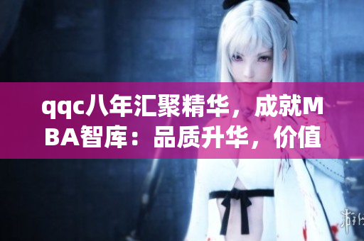 qqc八年匯聚精華，成就MBA智庫：品質(zhì)升華，價(jià)值倍增