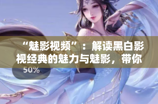 “魅影視頻”：解讀黑白影視經(jīng)典的魅力與魅影，帶你進(jìn)入黑白電影的世界