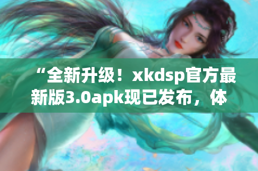 “全新升級！xkdsp官方最新版3.0apk現(xiàn)已發(fā)布，體驗(yàn)升級！”
