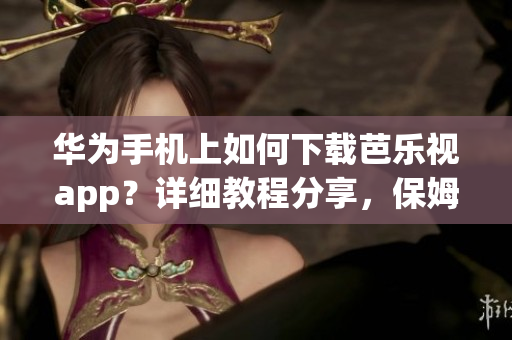 華為手機(jī)上如何下載芭樂視app？詳細(xì)教程分享，保姆級指南！