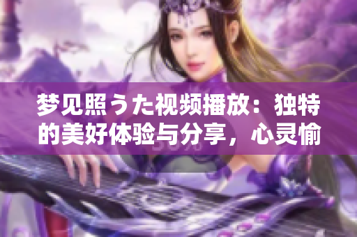 夢見照うた視頻播放：獨特的美好體驗與分享，心靈愉悅的視聽盛宴