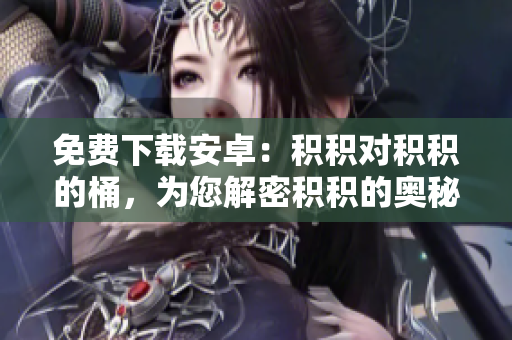 免費下載安卓：積積對積積的桶，為您解密積積的奧秘