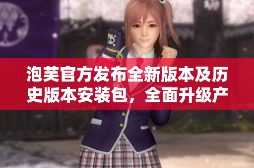 泡芙官方發(fā)布全新版本及歷史版本安裝包，全面升級產(chǎn)品體驗