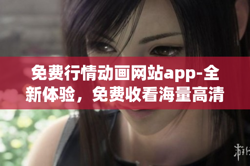 免費行情動畫網(wǎng)站app-全新體驗，免費收看海量高清動畫資源