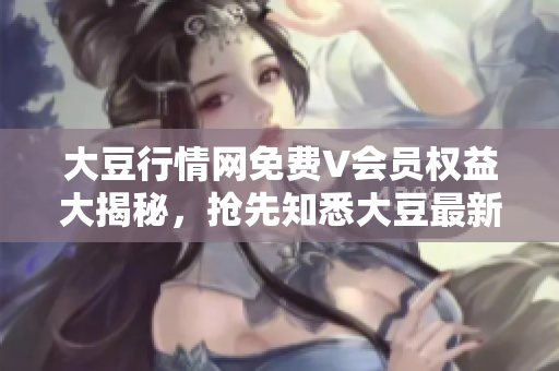 大豆行情網(wǎng)免費V會員權(quán)益大揭秘，搶先知悉大豆最新走勢！