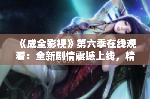 《成全影視》第六季在線觀看：全新劇情震撼上線，精彩紛呈的電視劇推薦